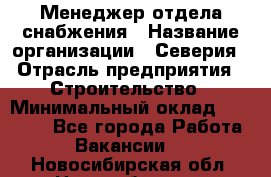 Менеджер отдела снабжения › Название организации ­ Северия › Отрасль предприятия ­ Строительство › Минимальный оклад ­ 35 000 - Все города Работа » Вакансии   . Новосибирская обл.,Новосибирск г.